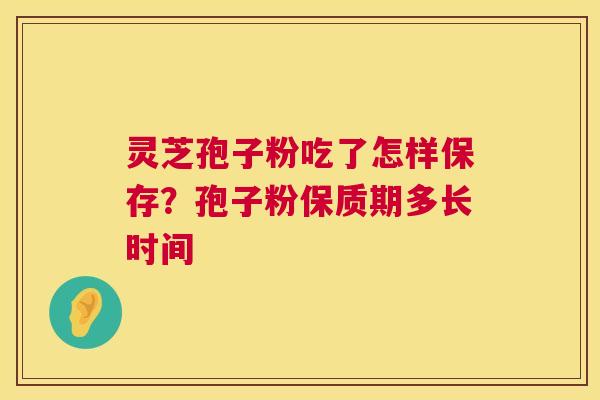 灵芝孢子粉吃了怎样保存？孢子粉保质期多长时间