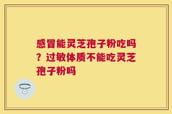 能灵芝孢子粉吃吗?体质不能吃灵芝孢子粉吗 能灵芝孢子粉吃吗?体质不能吃灵芝孢子粉吗