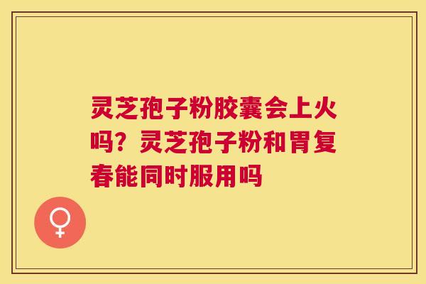 灵芝孢子粉胶囊会上火吗?灵芝孢子粉和胃复春能同时服用吗 灵芝孢子粉胶囊会上火吗?灵芝孢子粉和胃复春能同时服用吗
