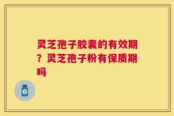 灵芝孢子胶囊的有效期？灵芝孢子粉有保质期吗
