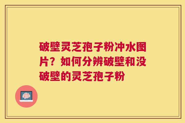 破壁灵芝孢子粉冲水图片?如何分辨破壁和没破壁的灵芝孢子粉 破壁灵芝孢子粉冲水图片?如何分辨破壁和没破壁的灵芝孢子粉
