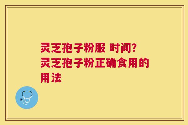 灵芝孢子粉服 时间？灵芝孢子粉正确食用的用法