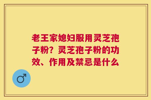 老王家媳妇服用灵芝孢子粉?灵芝孢子粉的功效、作用及禁忌是什么 老王家媳妇服用灵芝孢子粉?灵芝孢子粉的功效、作用及禁忌是什么