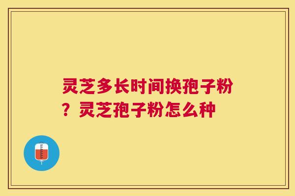 灵芝多长时间换孢子粉?灵芝孢子粉怎么种 灵芝多长时间换孢子粉?灵芝孢子粉怎么种