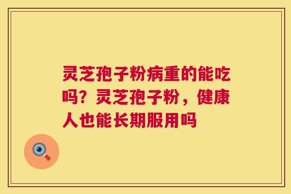 灵芝孢子粉重的能吃吗?灵芝孢子粉,健康人也能长期服用吗 灵芝孢子粉重的能吃吗?灵芝孢子粉,健康人也能长期服用吗