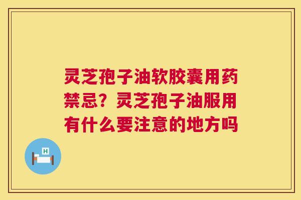灵芝孢子油软胶囊用药禁忌？灵芝孢子油服用有什么要注意的地方吗