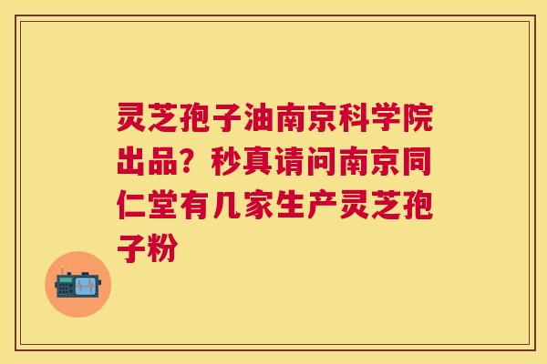 灵芝孢子油南京科学院出品？秒真请问南京同仁堂有几家生产灵芝孢子粉
