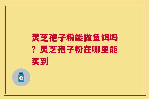 灵芝孢子粉能做鱼饵吗?灵芝孢子粉在哪里能买到 灵芝孢子粉能做鱼饵吗?灵芝孢子粉在哪里能买到