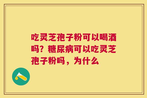 吃灵芝孢子粉可以喝酒吗?可以吃灵芝孢子粉吗,为什么 吃灵芝孢子粉可以喝酒吗?可以吃灵芝孢子粉吗,为什么