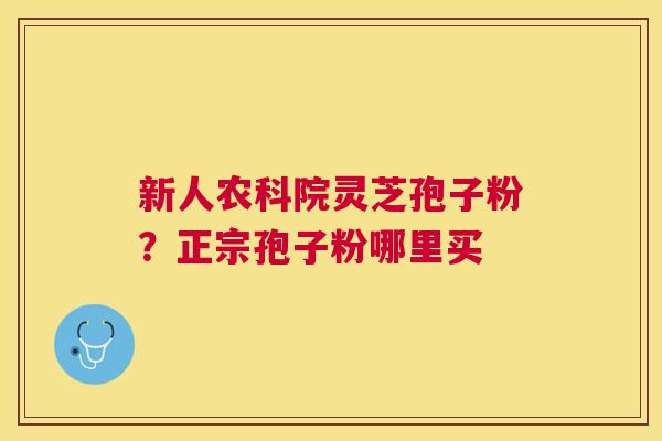 新人农科院灵芝孢子粉?正宗孢子粉哪里买 新人农科院灵芝孢子粉?正宗孢子粉哪里买