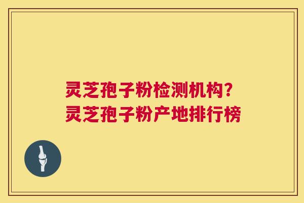 灵芝孢子粉检测机构?灵芝孢子粉产地排行榜 灵芝孢子粉检测机构?灵芝孢子粉产地排行榜