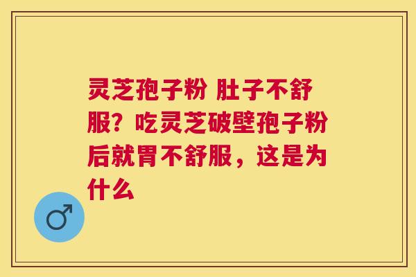 灵芝孢子粉 肚子不舒服?吃灵芝破壁孢子粉后就胃不舒服,这是为什么 灵芝孢子粉 肚子不舒服?吃灵芝破壁孢子粉后就胃不舒服,这是为什么