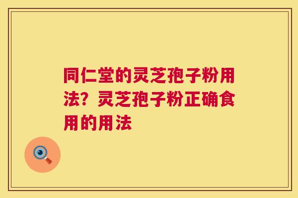 同仁堂的灵芝孢子粉用法?灵芝孢子粉正确食用的用法 同仁堂的灵芝孢子粉用法?灵芝孢子粉正确食用的用法