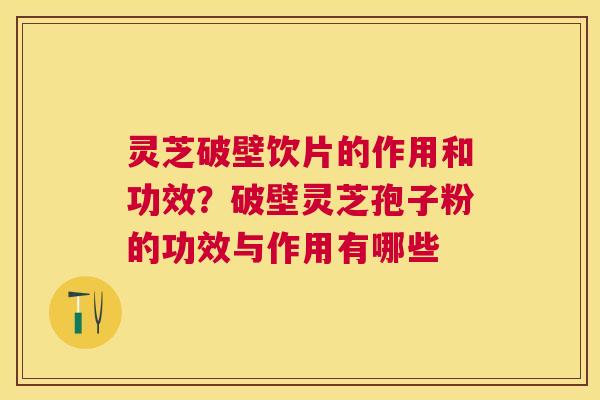 灵芝破壁饮片的作用和功效?破壁灵芝孢子粉的功效与作用有哪些 灵芝破壁饮片的作用和功效?破壁灵芝孢子粉的功效与作用有哪些