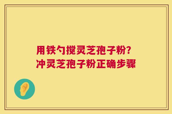 用铁勺搅灵芝孢子粉？冲灵芝孢子粉正确步骤