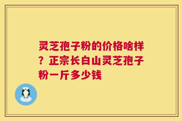 灵芝孢子粉的价格啥样?正宗长白山灵芝孢子粉一斤多少钱 灵芝孢子粉的价格啥样?正宗长白山灵芝孢子粉一斤多少钱