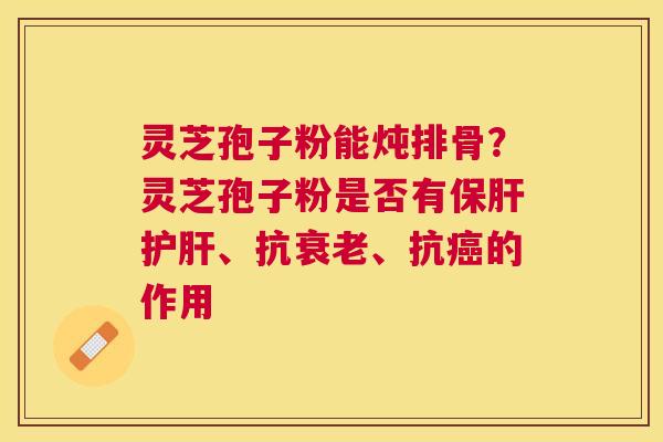 灵芝孢子粉能炖排骨?灵芝孢子粉是否有、抗、抗的作用 灵芝孢子粉能炖排骨?灵芝孢子粉是否有、抗、抗的作用