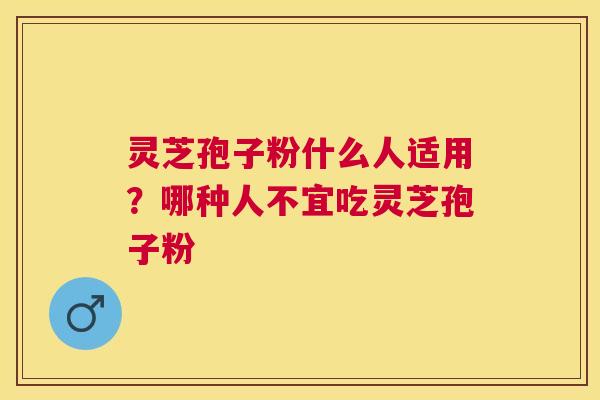 灵芝孢子粉什么人适用?哪种人不宜吃灵芝孢子粉 灵芝孢子粉什么人适用?哪种人不宜吃灵芝孢子粉