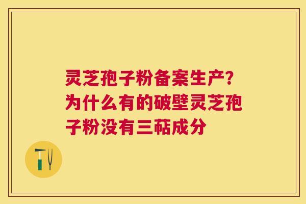 灵芝孢子粉备案生产？为什么有的破壁灵芝孢子粉没有三萜成分