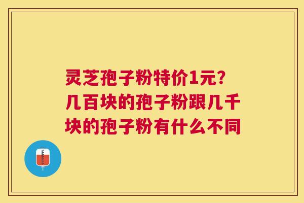 灵芝孢子粉特价1元?几百块的孢子粉跟几千块的孢子粉有什么不同 灵芝孢子粉特价1元?几百块的孢子粉跟几千块的孢子粉有什么不同
