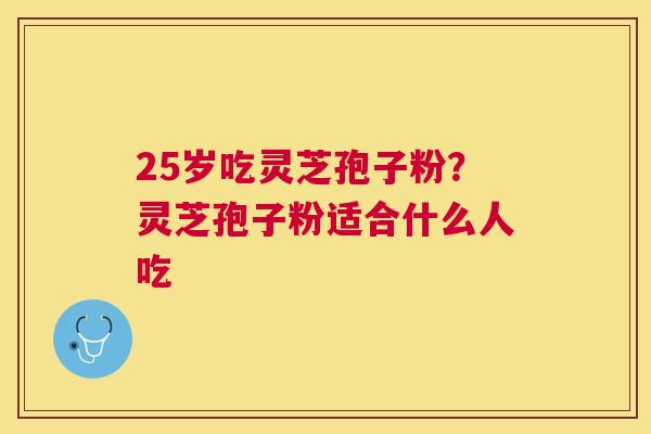 25岁吃灵芝孢子粉?灵芝孢子粉适合什么人吃 25岁吃灵芝孢子粉?灵芝孢子粉适合什么人吃