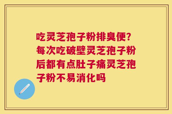 吃灵芝孢子粉排臭便？每次吃破壁灵芝孢子粉后都有点肚子痛灵芝孢子粉不易消化吗