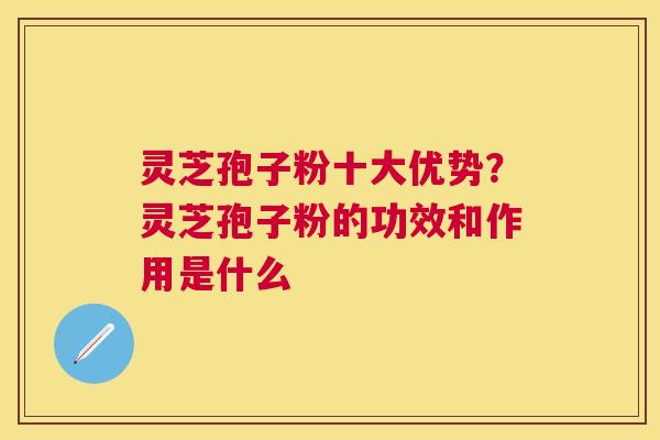 灵芝孢子粉十大优势?灵芝孢子粉的功效和作用是什么 灵芝孢子粉十大优势?灵芝孢子粉的功效和作用是什么