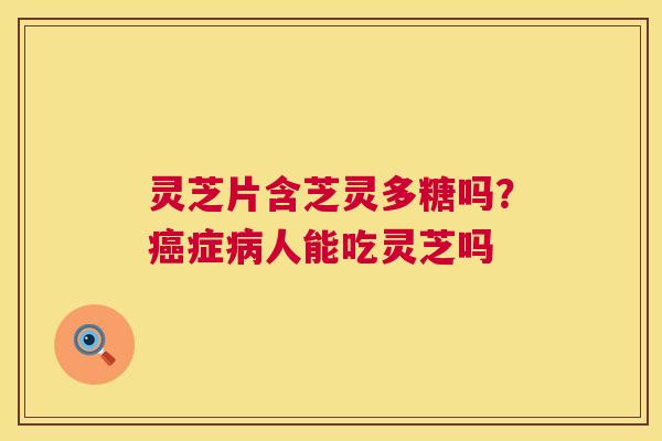 灵芝片含芝灵多糖吗？症人能吃灵芝吗