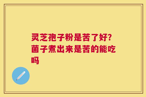 灵芝孢子粉是苦了好?菌子煮出来是苦的能吃吗 灵芝孢子粉是苦了好?菌子煮出来是苦的能吃吗