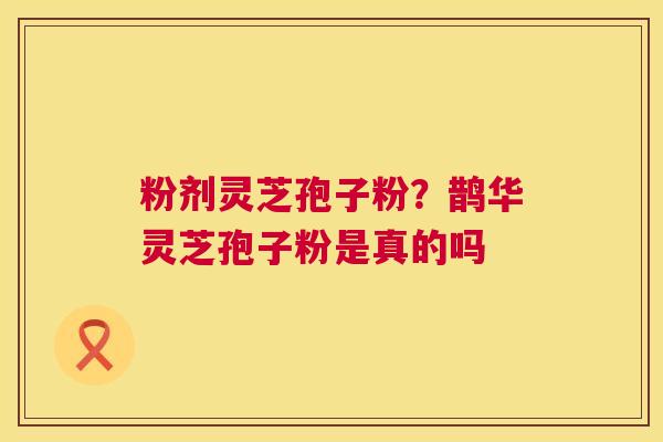 粉剂灵芝孢子粉？鹊华灵芝孢子粉是真的吗