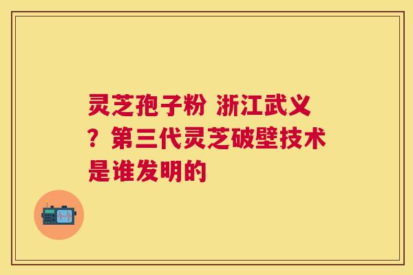 灵芝孢子粉 浙江武义?第三代灵芝破壁技术是谁发明的 灵芝孢子粉 浙江武义?第三代灵芝破壁技术是谁发明的