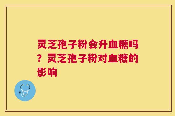 灵芝孢子粉会升吗？灵芝孢子粉对的影响