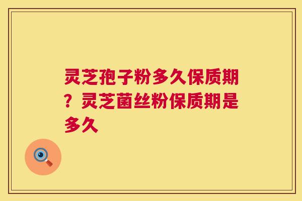 灵芝孢子粉多久保质期?灵芝菌丝粉保质期是多久 灵芝孢子粉多久保质期?灵芝菌丝粉保质期是多久
