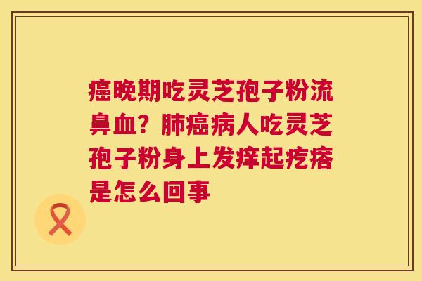 晚期吃灵芝孢子粉流鼻?人吃灵芝孢子粉身上发痒起疙瘩是怎么回事 晚期吃灵芝孢子粉流鼻?人吃灵芝孢子粉身上发痒起疙瘩是怎么回事