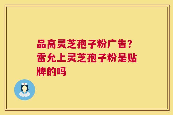 品高灵芝孢子粉广告?雷允上灵芝孢子粉是贴牌的吗 品高灵芝孢子粉广告?雷允上灵芝孢子粉是贴牌的吗
