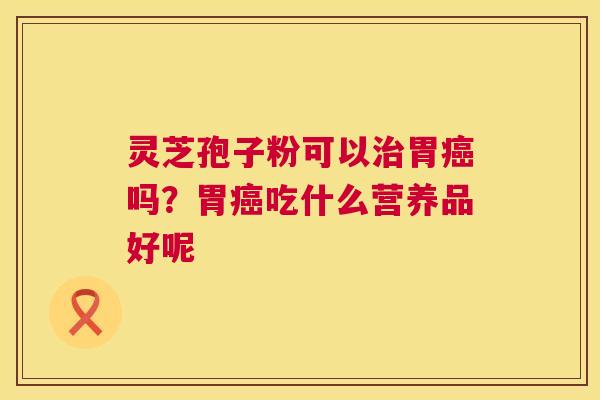 灵芝孢子粉可以胃吗？胃吃什么营养品好呢