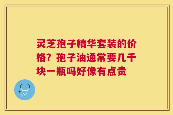 灵芝孢子精华套装的价格?孢子油通常要几千块一瓶吗好像有点贵 灵芝孢子精华套装的价格?孢子油通常要几千块一瓶吗好像有点贵