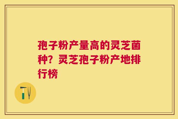 孢子粉产量高的灵芝菌种?灵芝孢子粉产地排行榜 孢子粉产量高的灵芝菌种?灵芝孢子粉产地排行榜