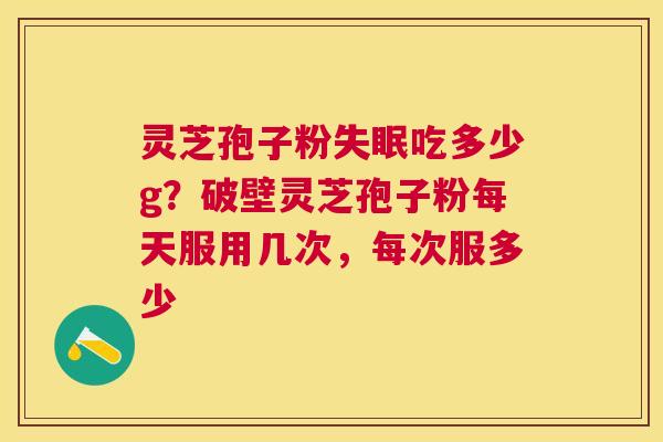 灵芝孢子粉吃多少g？破壁灵芝孢子粉每天服用几次，每次服多少