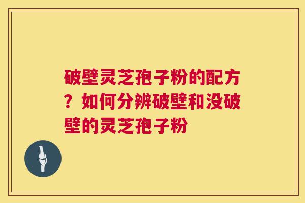 破壁灵芝孢子粉的配方？如何分辨破壁和没破壁的灵芝孢子粉