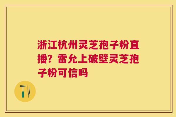 浙江杭州灵芝孢子粉直播？雷允上破壁灵芝孢子粉可信吗