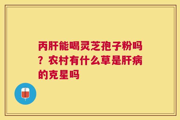 丙能喝灵芝孢子粉吗？农村有什么草是的克星吗