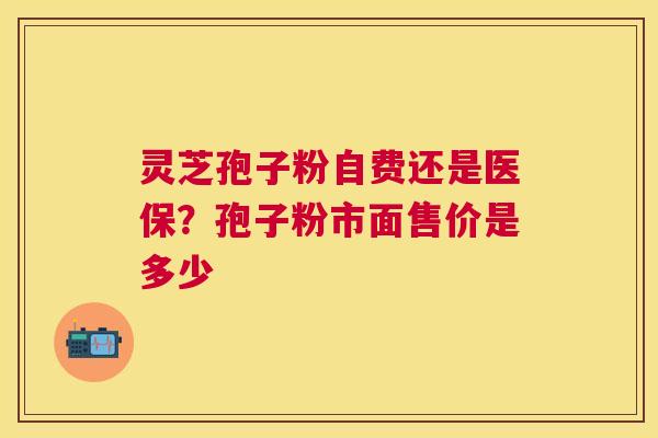 灵芝孢子粉自费还是医保?孢子粉市面售价是多少 灵芝孢子粉自费还是医保?孢子粉市面售价是多少