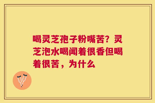 喝灵芝孢子粉嘴苦?灵芝泡水喝闻着很香但喝着很苦,为什么 喝灵芝孢子粉嘴苦?灵芝泡水喝闻着很香但喝着很苦,为什么