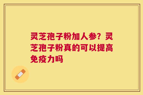 灵芝孢子粉加人参?灵芝孢子粉真的可以提高免疫力吗 灵芝孢子粉加人参?灵芝孢子粉真的可以提高免疫力吗