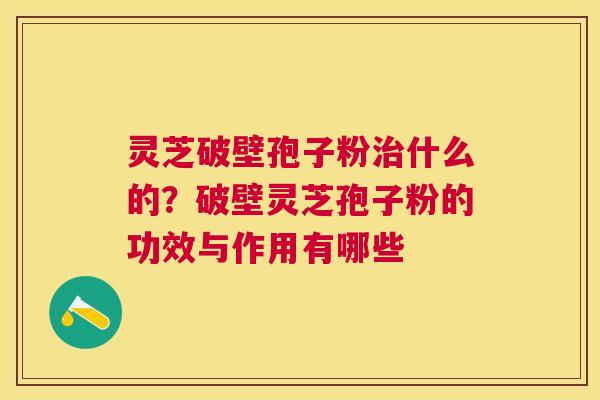 灵芝破壁孢子粉什么的?破壁灵芝孢子粉的功效与作用有哪些 灵芝破壁孢子粉什么的?破壁灵芝孢子粉的功效与作用有哪些