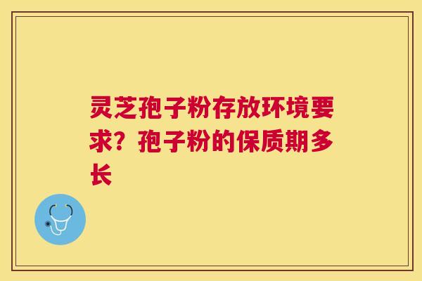 灵芝孢子粉存放环境要求？孢子粉的保质期多长