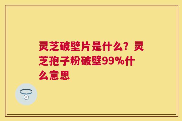 灵芝破壁片是什么?灵芝孢子粉破壁99%什么意思 灵芝破壁片是什么?灵芝孢子粉破壁99%什么意思