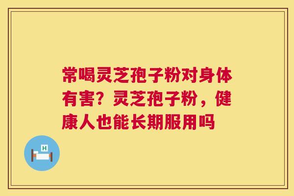 常喝灵芝孢子粉对身体有害?灵芝孢子粉,健康人也能长期服用吗 常喝灵芝孢子粉对身体有害?灵芝孢子粉,健康人也能长期服用吗