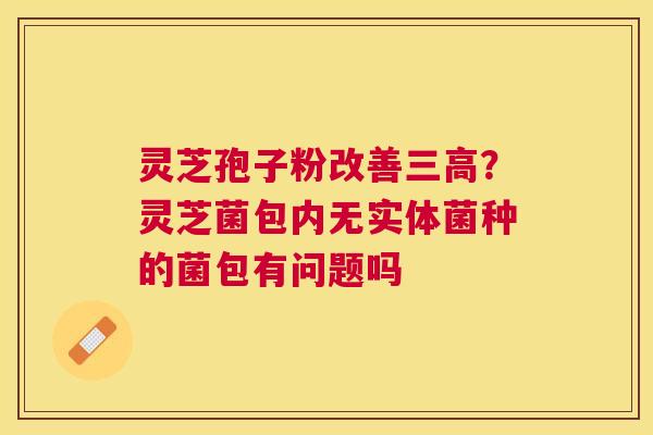 灵芝孢子粉改善？灵芝菌包内无实体菌种的菌包有问题吗